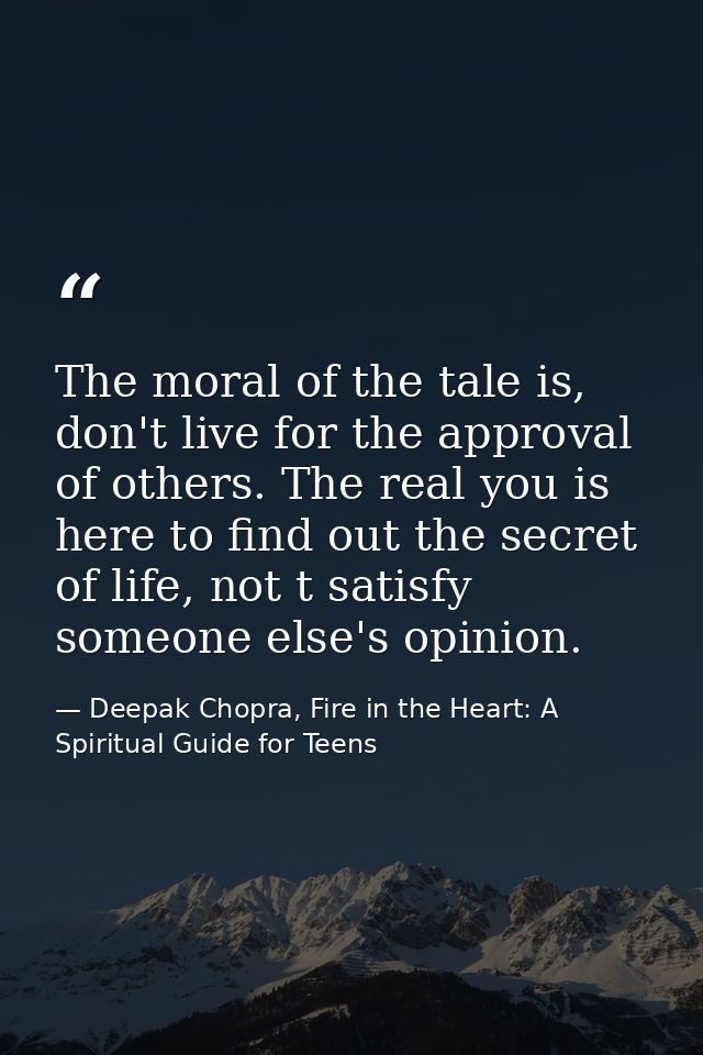 The moral of the tale is, don't live for the approval of others. The real you is here to find out the secret of life, no — Deepak Chopra, Fire in the Heart: A Spiritual Guide for Teens
