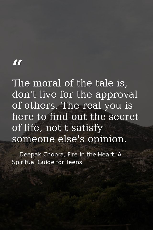 The moral of the tale is, don't live for the approval of others. The real you is here to find out the secret of life, no — Deepak Chopra, Fire in the Heart: A Spiritual Guide for Teens