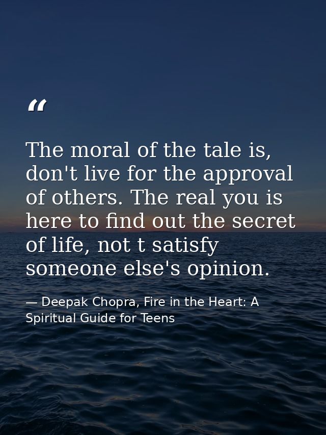 The moral of the tale is, don't live for the approval of others. The real you is here to find out the secret of life, no — Deepak Chopra, Fire in the Heart: A Spiritual Guide for Teens