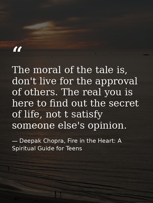 The moral of the tale is, don't live for the approval of others. The real you is here to find out the secret of life, no — Deepak Chopra, Fire in the Heart: A Spiritual Guide for Teens