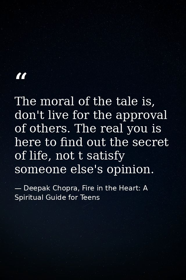 The moral of the tale is, don't live for the approval of others. The real you is here to find out the secret of life, no — Deepak Chopra, Fire in the Heart: A Spiritual Guide for Teens