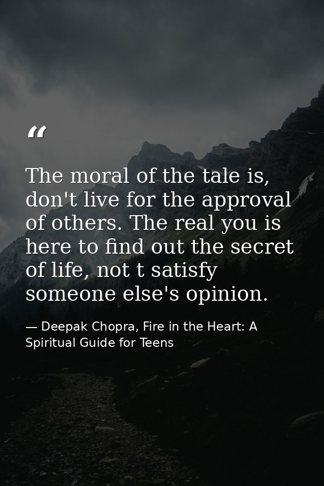The moral of the tale is, don't live for the approval of others. The real you is here to find out the secret of life, no — Deepak Chopra, Fire in the Heart: A Spiritual Guide for Teens