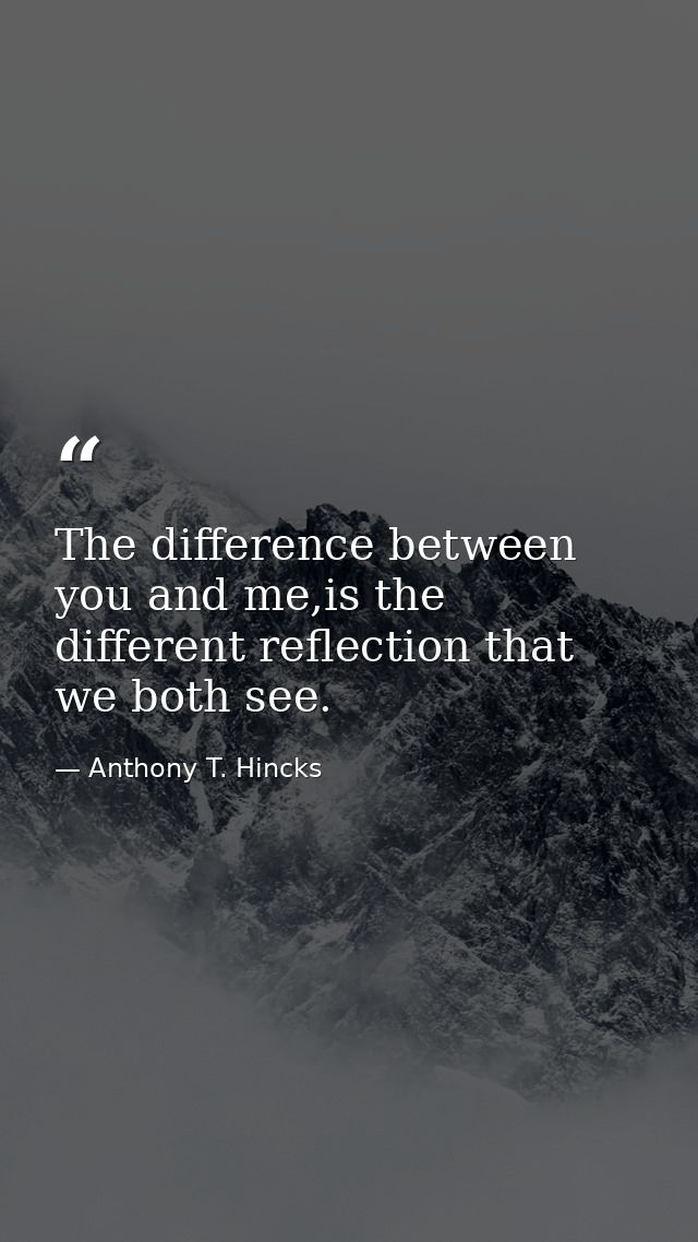 The difference between you and me,is the different reflection that we both see. — Anthony T. Hincks