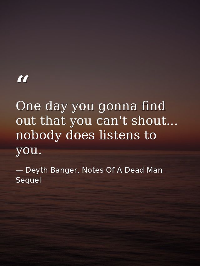 One day you gonna find out that you can't shout... nobody does listens to you. — Deyth Banger, Notes Of A Dead Man Sequel