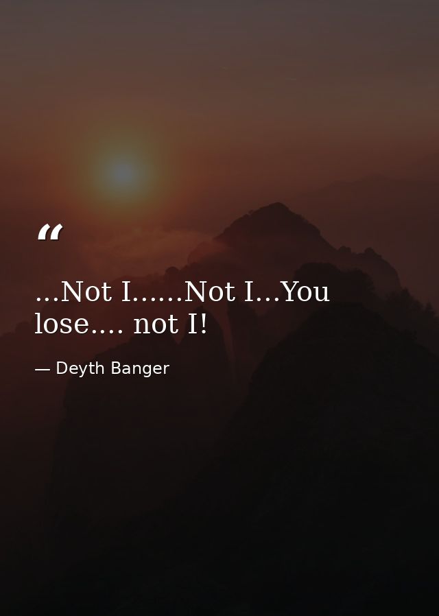 ...Not I......Not I...You lose.... not I! — Deyth Banger