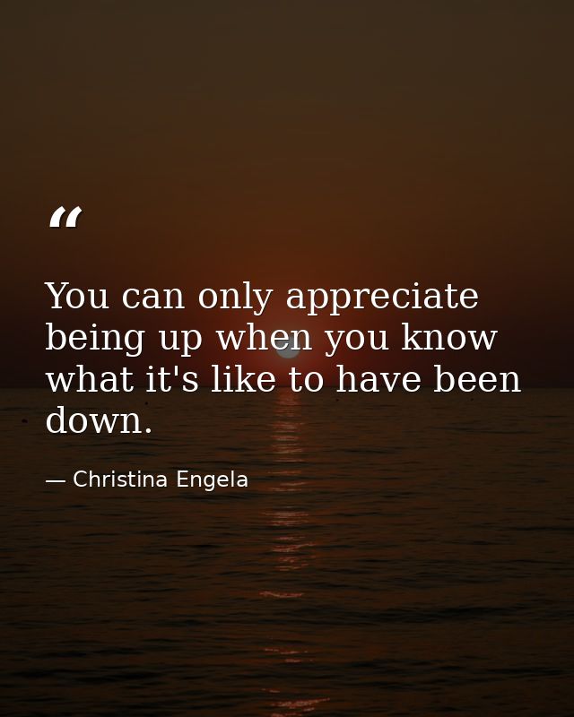 You can only appreciate being up when you know what it's like to have been down. — Christina Engela