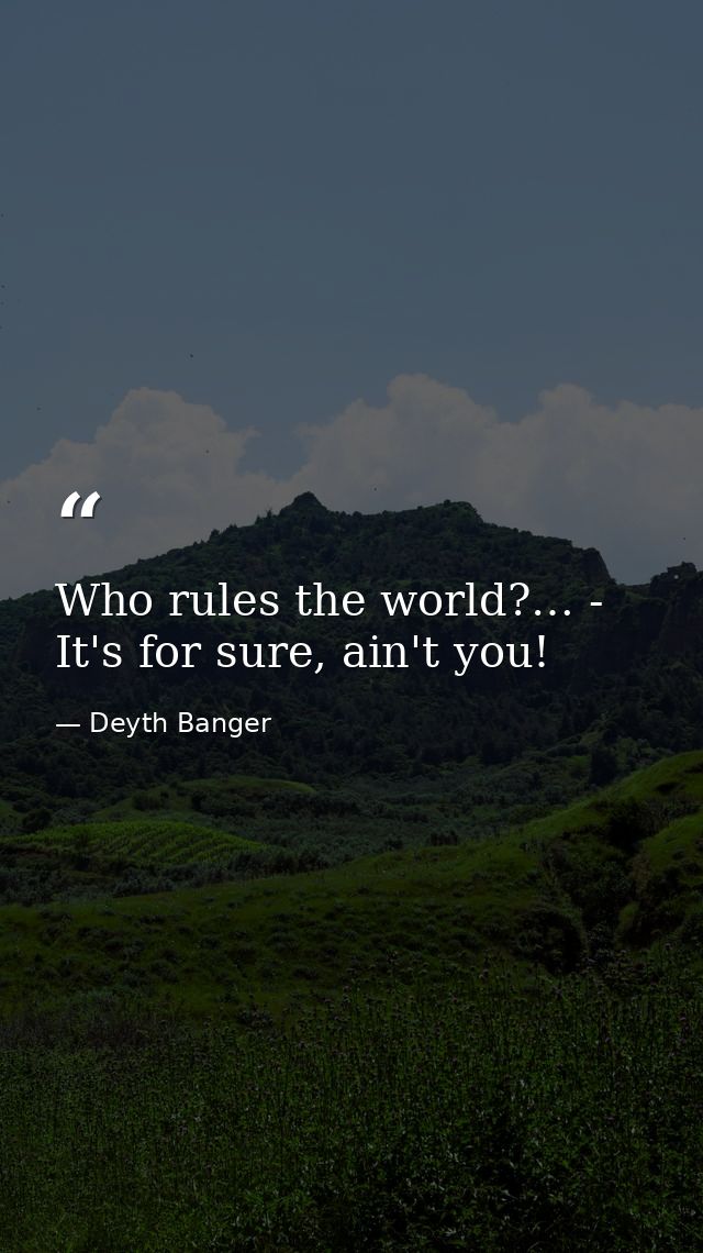 Who rules the world?… - It's for sure, ain't you! — Deyth Banger