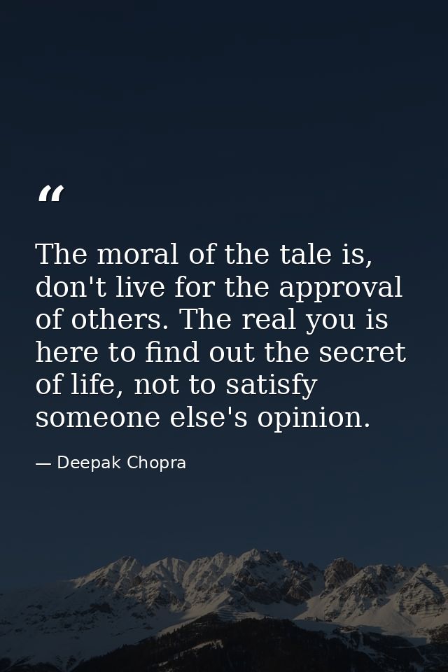 The moral of the tale is, don't live for the approval of others. The real you is here to find out the secret of life, no — Deepak Chopra