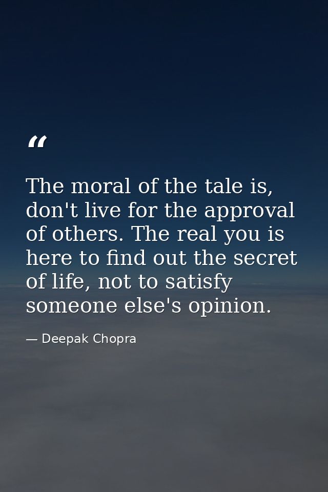 The moral of the tale is, don't live for the approval of others. The real you is here to find out the secret of life, no — Deepak Chopra