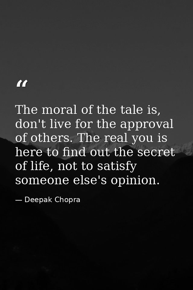 The moral of the tale is, don't live for the approval of others. The real you is here to find out the secret of life, no — Deepak Chopra