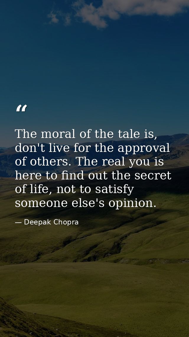 The moral of the tale is, don't live for the approval of others. The real you is here to find out the secret of life, no — Deepak Chopra