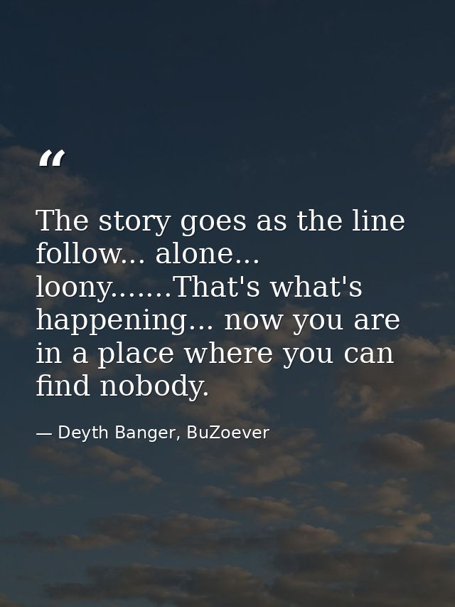 The story goes as the line follow... alone... loony.......That's what's happening... now you are in a place where you ca — Deyth Banger, BuZoever