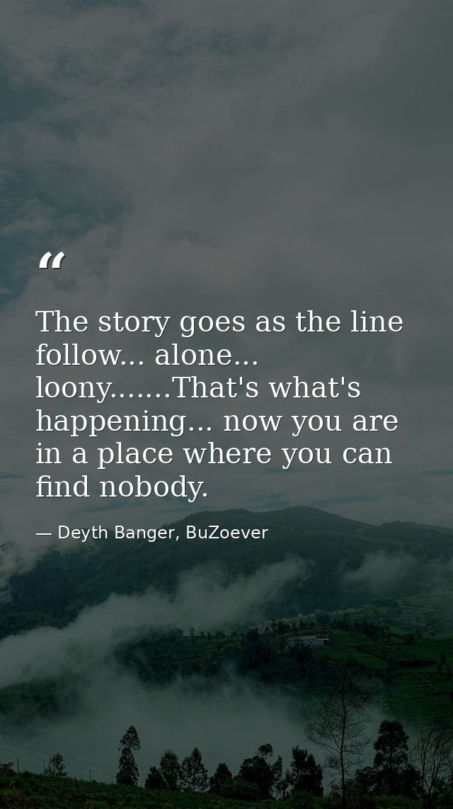 The story goes as the line follow... alone... loony.......That's what's happening... now you are in a place where you ca — Deyth Banger, BuZoever