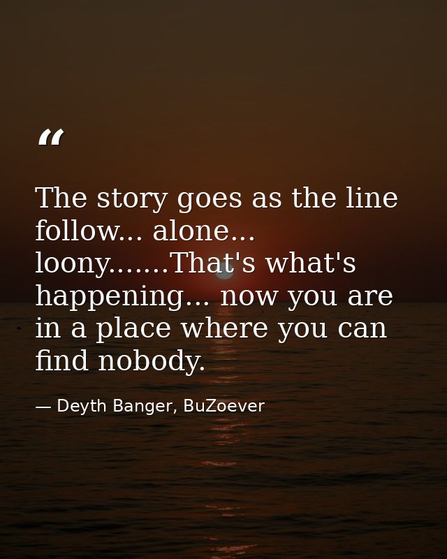 The story goes as the line follow... alone... loony.......That's what's happening... now you are in a place where you ca — Deyth Banger, BuZoever
