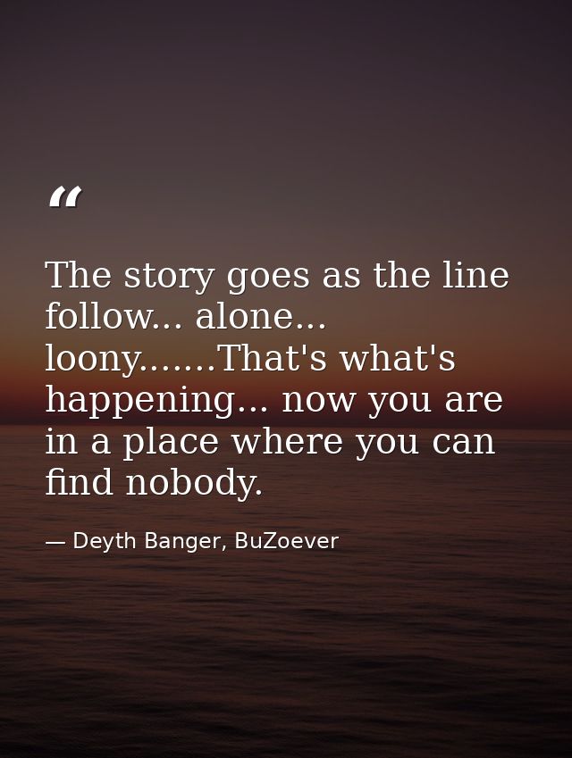 The story goes as the line follow... alone... loony.......That's what's happening... now you are in a place where you ca — Deyth Banger, BuZoever