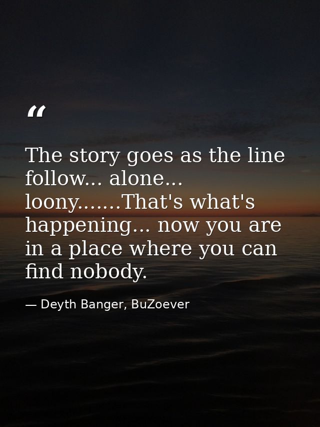 The story goes as the line follow... alone... loony.......That's what's happening... now you are in a place where you ca — Deyth Banger, BuZoever