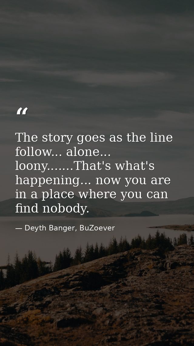 The story goes as the line follow... alone... loony.......That's what's happening... now you are in a place where you ca — Deyth Banger, BuZoever