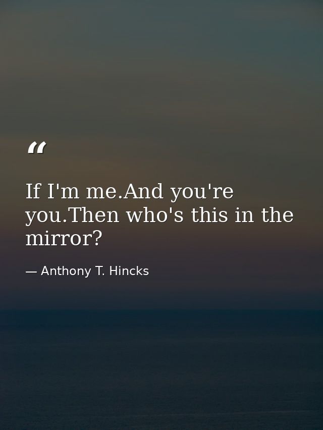 If I'm me.And you're you.Then who's this in the mirror? — Anthony T. Hincks