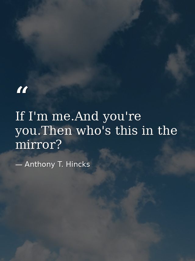 If I'm me.And you're you.Then who's this in the mirror? — Anthony T. Hincks