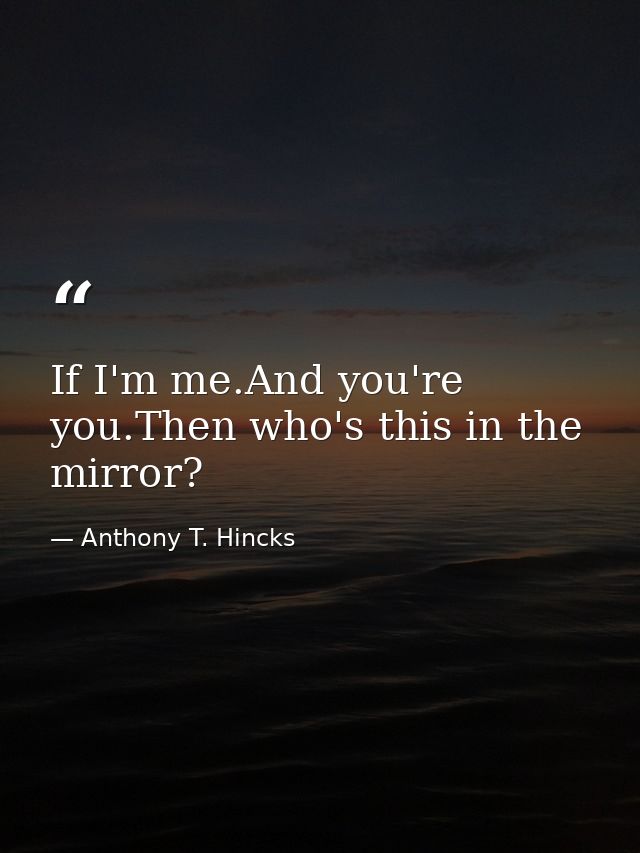 If I'm me.And you're you.Then who's this in the mirror? — Anthony T. Hincks