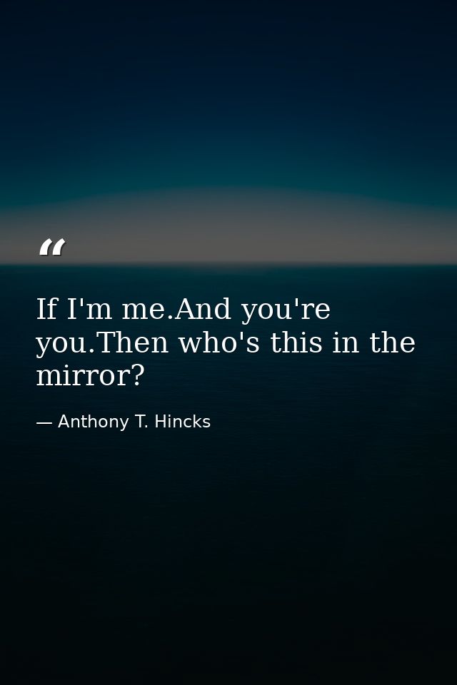 If I'm me.And you're you.Then who's this in the mirror? — Anthony T. Hincks