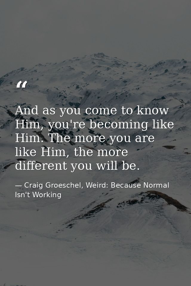 And as you come to know Him, you're becoming like Him. The more you are like Him, the more different you will be. — Craig Groeschel, Weird: Because Normal Isn't Working