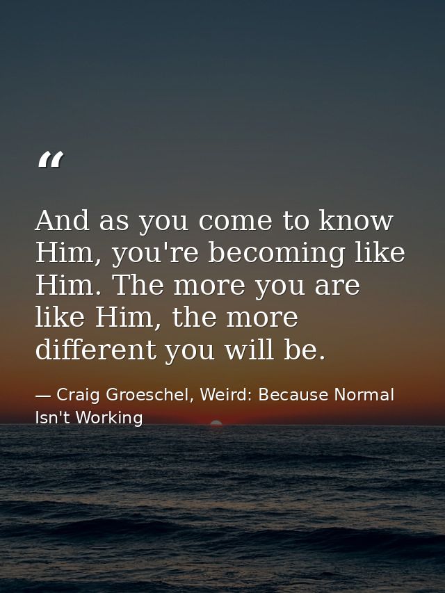 And as you come to know Him, you're becoming like Him. The more you are like Him, the more different you will be. — Craig Groeschel, Weird: Because Normal Isn't Working