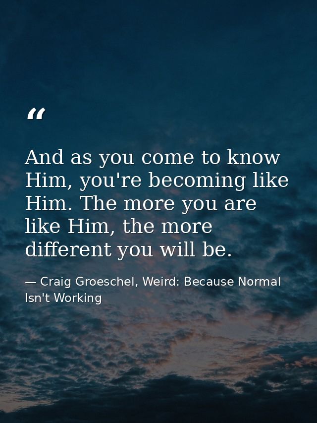 And as you come to know Him, you're becoming like Him. The more you are like Him, the more different you will be. — Craig Groeschel, Weird: Because Normal Isn't Working