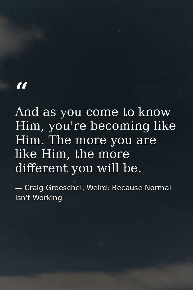 And as you come to know Him, you're becoming like Him. The more you are like Him, the more different you will be. — Craig Groeschel, Weird: Because Normal Isn't Working