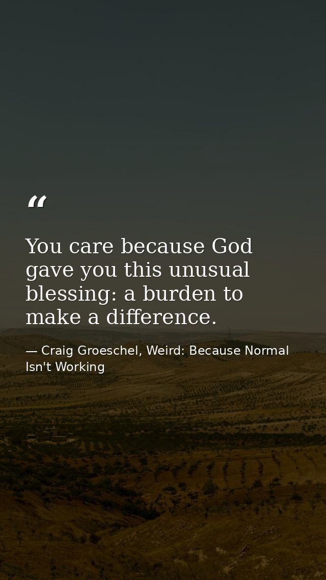 You care because God gave you this unusual blessing: a burden to make a difference. — Craig Groeschel, Weird: Because Normal Isn't Working