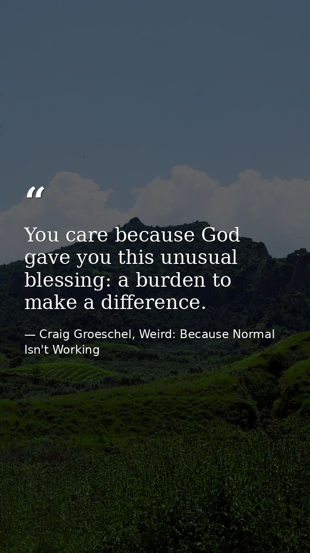You care because God gave you this unusual blessing: a burden to make a difference. — Craig Groeschel, Weird: Because Normal Isn't Working