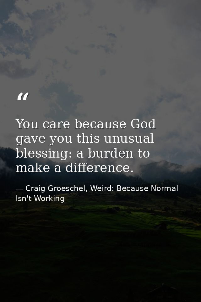 You care because God gave you this unusual blessing: a burden to make a difference. — Craig Groeschel, Weird: Because Normal Isn't Working