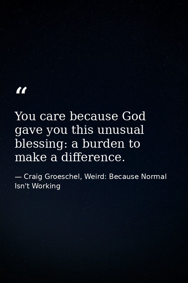 You care because God gave you this unusual blessing: a burden to make a difference. — Craig Groeschel, Weird: Because Normal Isn't Working