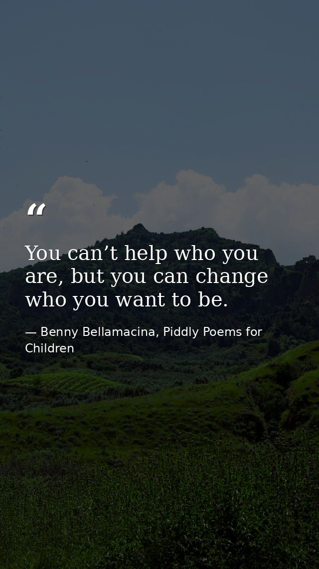 You can’t help who you are, but you can change who you want to be. — Benny Bellamacina, Piddly Poems for Children