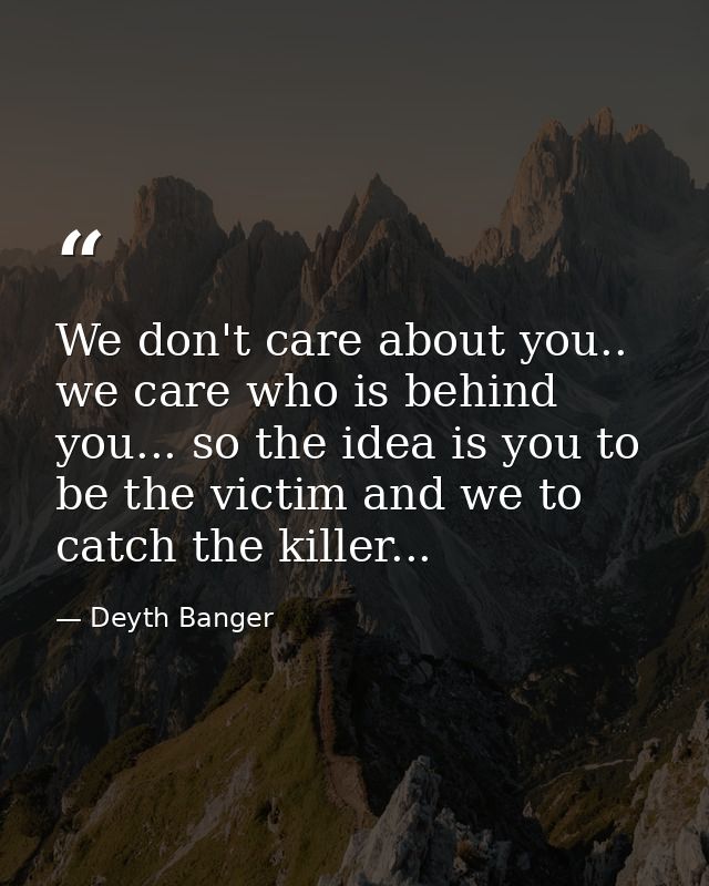 We don't care about you.. we care who is behind you... so the idea is you to be the victim and we to catch the killer... — Deyth Banger