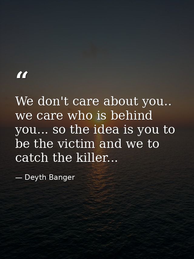 We don't care about you.. we care who is behind you... so the idea is you to be the victim and we to catch the killer... — Deyth Banger