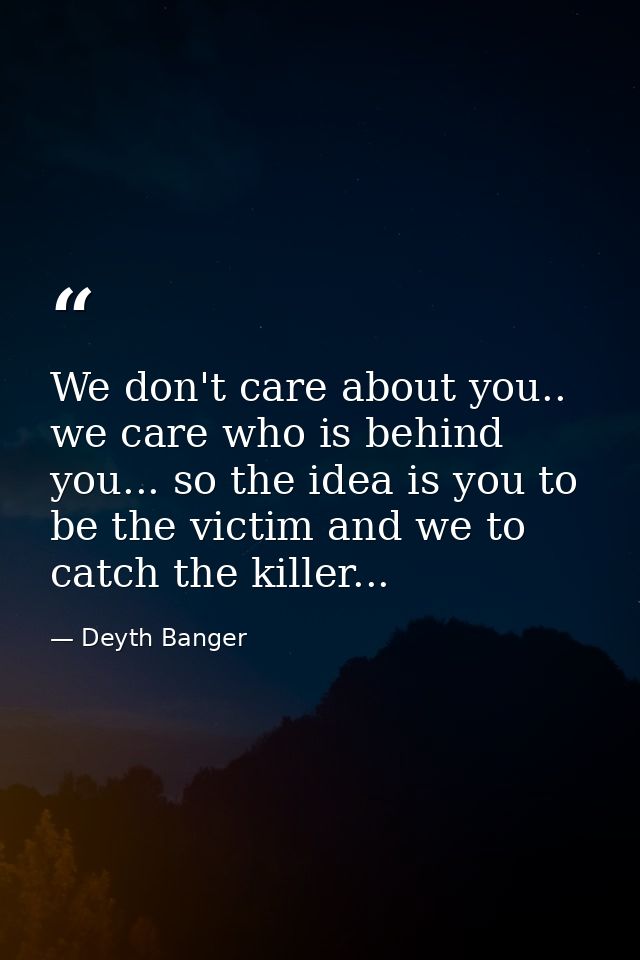 We don't care about you.. we care who is behind you... so the idea is you to be the victim and we to catch the killer... — Deyth Banger