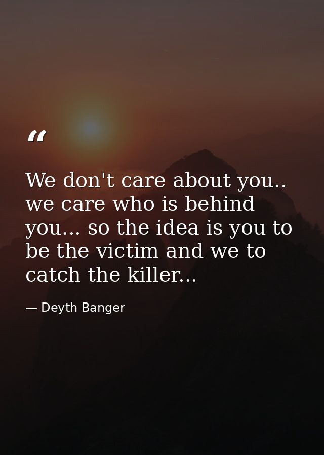We don't care about you.. we care who is behind you... so the idea is you to be the victim and we to catch the killer... — Deyth Banger