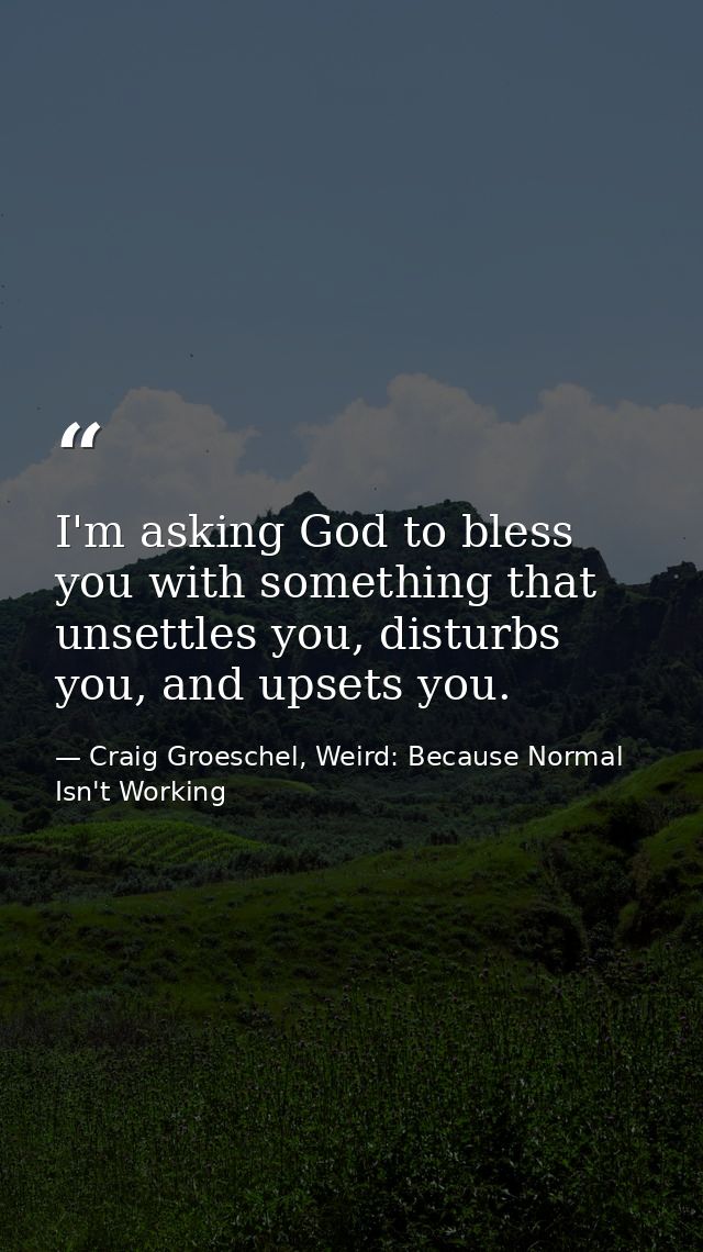 I'm asking God to bless you with something that unsettles you, disturbs you, and upsets you. — Craig Groeschel, Weird: Because Normal Isn't Working