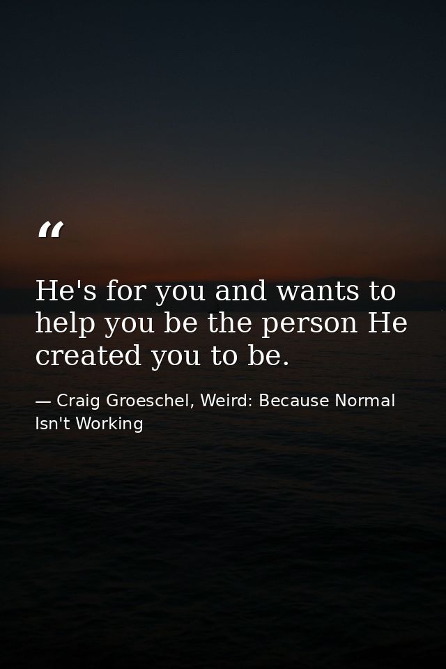 He's for you and wants to help you be the person He created you to be. — Craig Groeschel, Weird: Because Normal Isn't Working