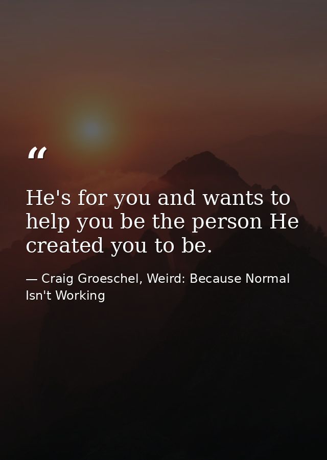 He's for you and wants to help you be the person He created you to be. — Craig Groeschel, Weird: Because Normal Isn't Working