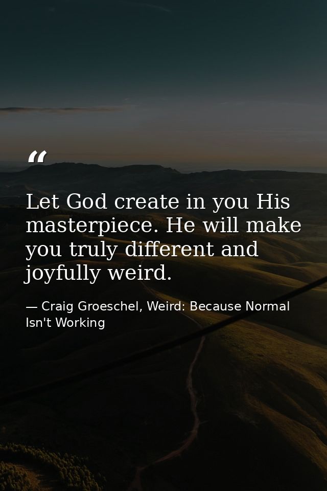Let God create in you His masterpiece. He will make you truly different and joyfully weird. — Craig Groeschel, Weird: Because Normal Isn't Working