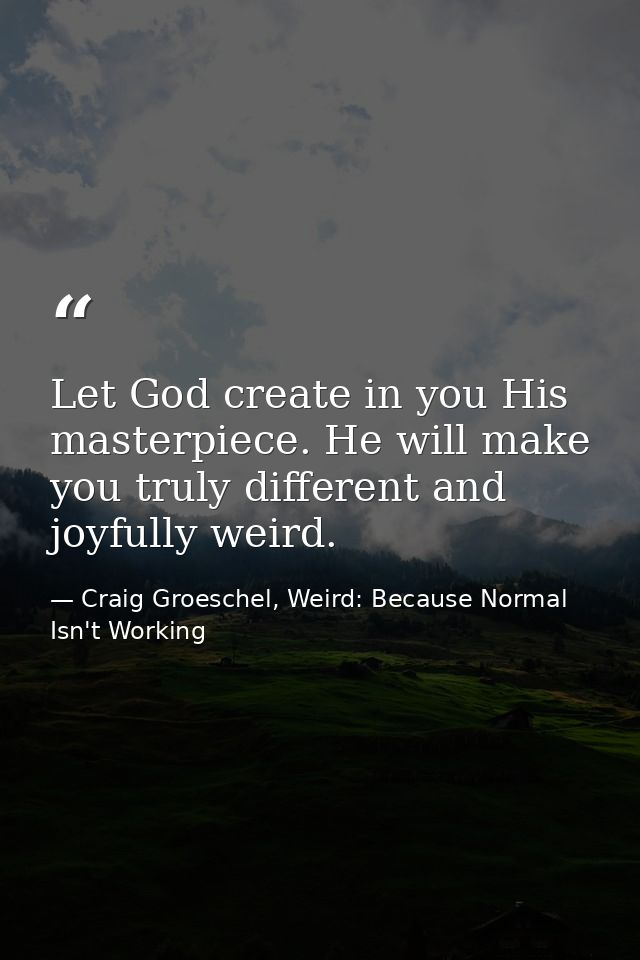Let God create in you His masterpiece. He will make you truly different and joyfully weird. — Craig Groeschel, Weird: Because Normal Isn't Working
