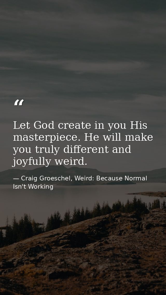 Let God create in you His masterpiece. He will make you truly different and joyfully weird. — Craig Groeschel, Weird: Because Normal Isn't Working