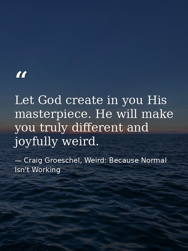 Let God create in you His masterpiece. He will make you truly different and joyfully weird. — Craig Groeschel, Weird: Because Normal Isn't Working