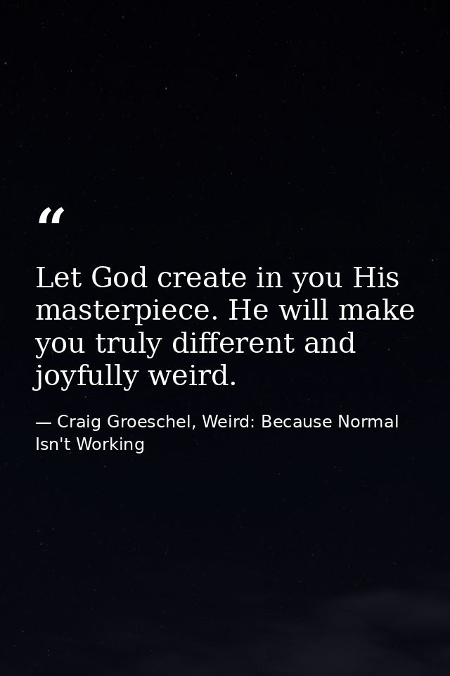Let God create in you His masterpiece. He will make you truly different and joyfully weird. — Craig Groeschel, Weird: Because Normal Isn't Working