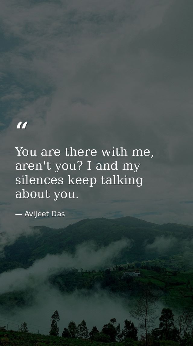 You are there with me, aren't you? I and my silences keep talking about you. — Avijeet Das