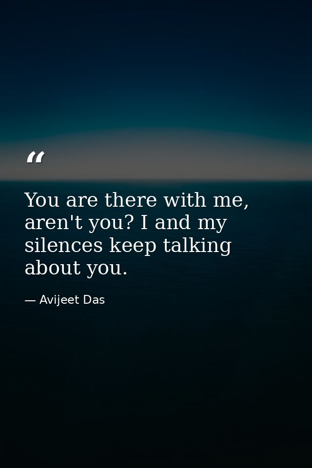 You are there with me, aren't you? I and my silences keep talking about you. — Avijeet Das