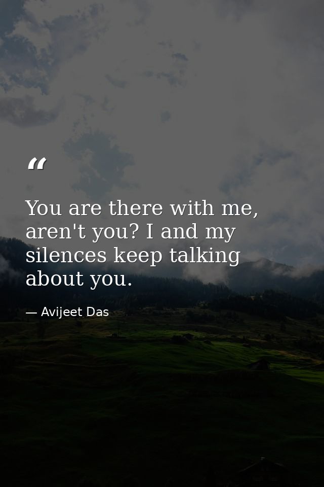 You are there with me, aren't you? I and my silences keep talking about you. — Avijeet Das