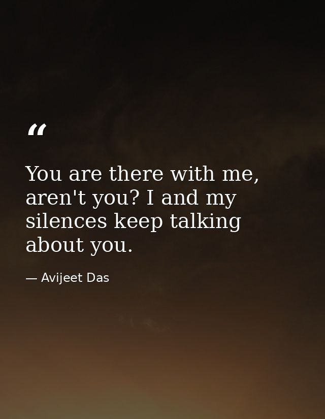 You are there with me, aren't you? I and my silences keep talking about you. — Avijeet Das